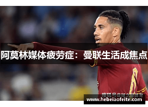 阿莫林媒体疲劳症：曼联生活成焦点